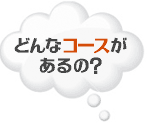 どんなコースが あるの?